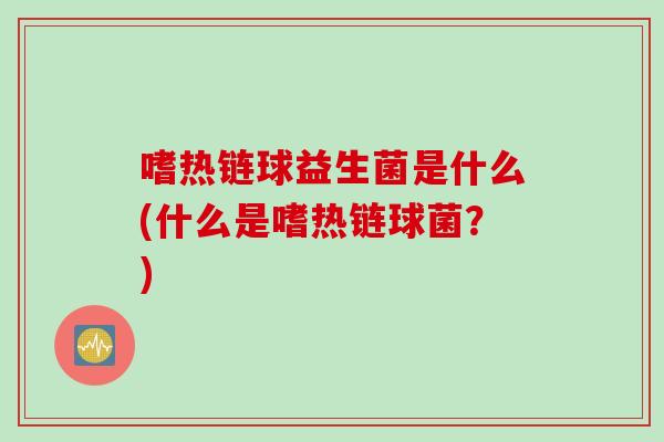 嗜热链球益生菌是什么(什么是嗜热链球菌？)