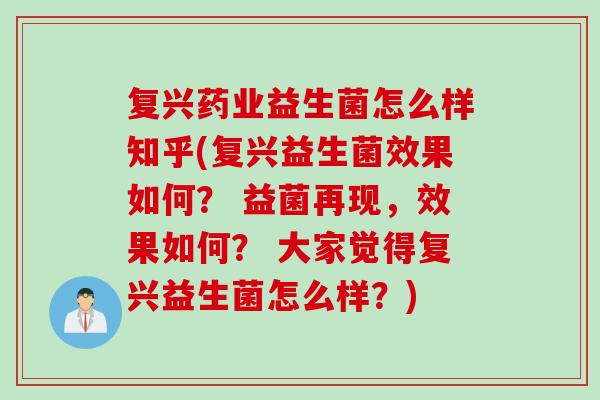 复兴药业益生菌怎么样知乎(复兴益生菌效果如何？ 益菌再现，效果如何？ 大家觉得复兴益生菌怎么样？)
