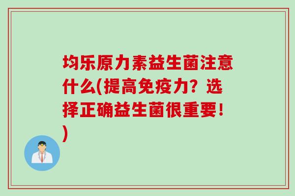 均乐原力素益生菌注意什么(提高力？选择正确益生菌很重要！)