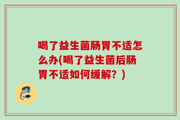喝了益生菌肠胃不适怎么办(喝了益生菌后肠胃不适如何缓解?) 喝了益生菌肠胃不适怎么办(喝了益生菌后肠胃不适如何缓解?)