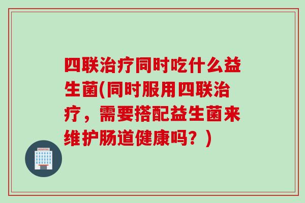 四联同时吃什么益生菌(同时服用四联,需要搭配益生菌来维护肠道健康吗?) 四联同时吃什么益生菌(同时服用四联,需要搭配益生菌来维护肠道健康吗?)
