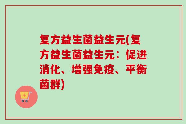 复方益生菌益生元(复方益生菌益生元：促进消化、增强、平衡菌群)