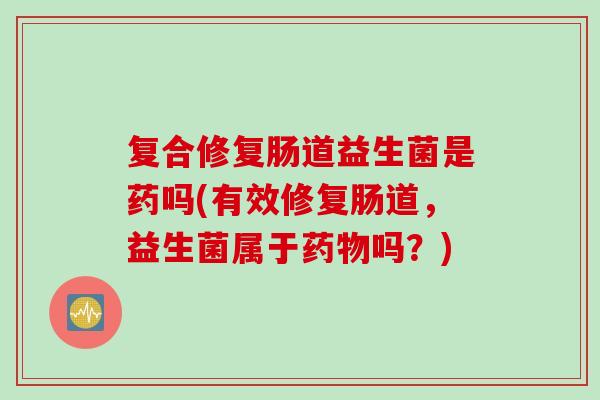 复合修复肠道益生菌是药吗(有效修复肠道，益生菌属于吗？)