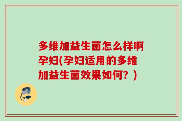 多维加益生菌怎么样啊孕妇(孕妇适用的多维加益生菌效果如何？)