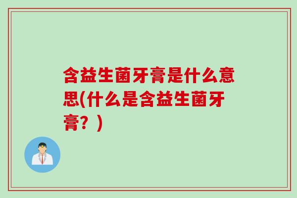 含益生菌牙膏是什么意思(什么是含益生菌牙膏?) 含益生菌牙膏是什么意思(什么是含益生菌牙膏?)