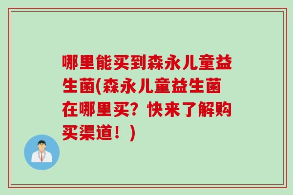 哪里能买到森永儿童益生菌(森永儿童益生菌在哪里买?快来了解购买渠道!) 哪里能买到森永儿童益生菌(森永儿童益生菌在哪里买?快来了解购买渠道!)