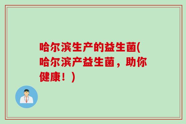 哈尔滨生产的益生菌(哈尔滨产益生菌，助你健康！)