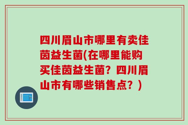 四川眉山市哪里有卖佳茵益生菌(在哪里能购买佳茵益生菌？四川眉山市有哪些销售点？)