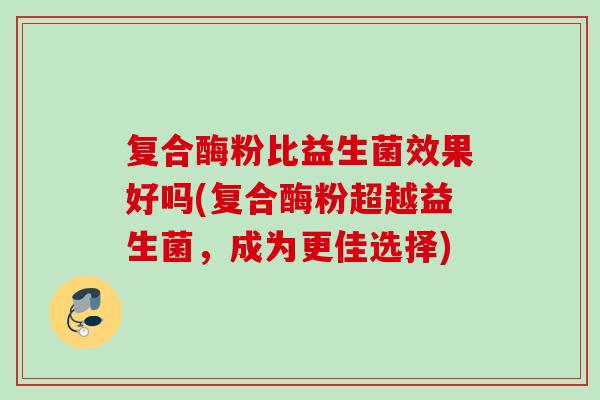 复合酶粉比益生菌效果好吗(复合酶粉超越益生菌，成为更佳选择)