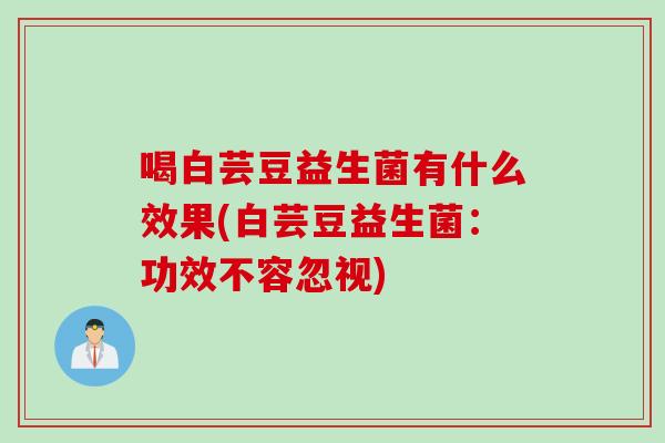 喝白芸豆益生菌有什么效果(白芸豆益生菌:功效不容忽视) 喝白芸豆益生菌有什么效果(白芸豆益生菌:功效不容忽视)
