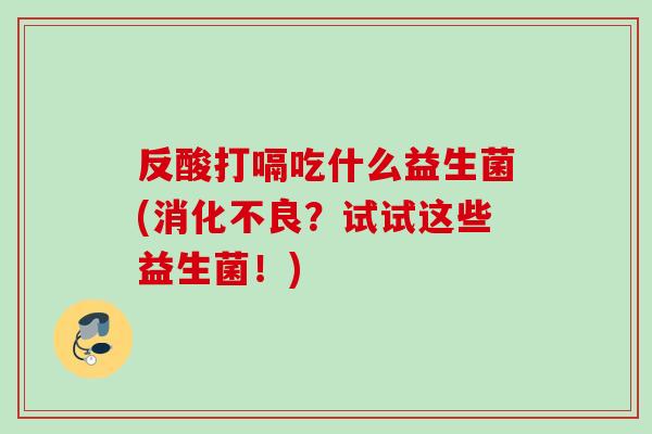 反酸打嗝吃什么益生菌(?试试这些益生菌!) 反酸打嗝吃什么益生菌(?试试这些益生菌!)