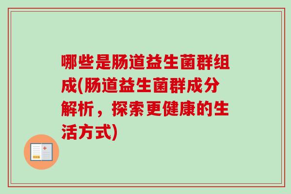 哪些是肠道益生菌群组成(肠道益生菌群成分解析,探索更健康的生活方式) 哪些是肠道益生菌群组成(肠道益生菌群成分解析,探索更健康的生活方式)