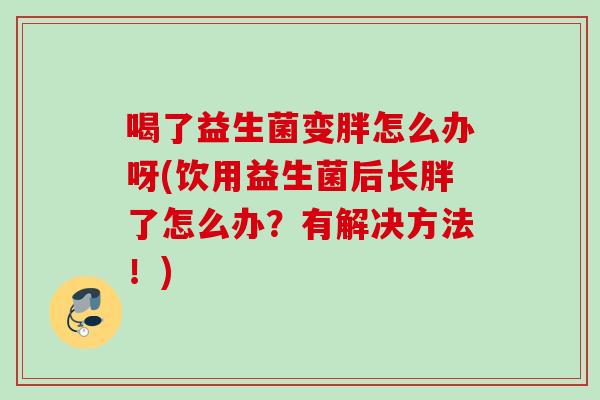 喝了益生菌变胖怎么办呀(饮用益生菌后长胖了怎么办？有解决方法！)
