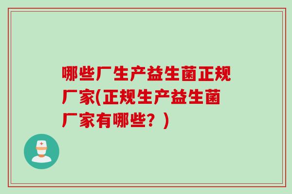 哪些厂生产益生菌正规厂家(正规生产益生菌厂家有哪些?) 哪些厂生产益生菌正规厂家(正规生产益生菌厂家有哪些?)