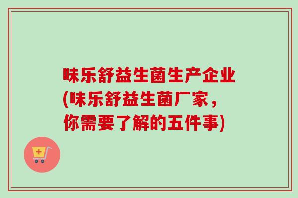 味乐舒益生菌生产企业(味乐舒益生菌厂家，你需要了解的五件事)