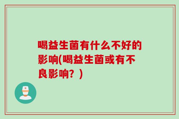 喝益生菌有什么不好的影响(喝益生菌或有不良影响?) 喝益生菌有什么不好的影响(喝益生菌或有不良影响?)