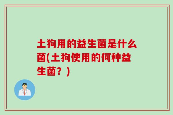 土狗用的益生菌是什么菌(土狗使用的何种益生菌？)