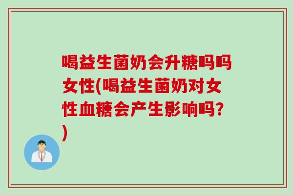 喝益生菌奶会升糖吗吗女性(喝益生菌奶对女性会产生影响吗？)