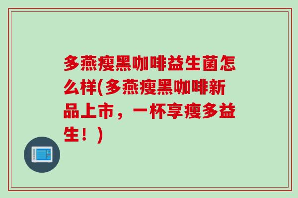 多燕瘦黑咖啡益生菌怎么样(多燕瘦黑咖啡新品上市，一杯享瘦多益生！)