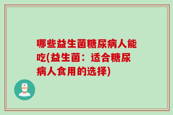哪些益生菌人能吃(益生菌:适合人食用的选择) 哪些益生菌人能吃(益生菌:适合人食用的选择)
