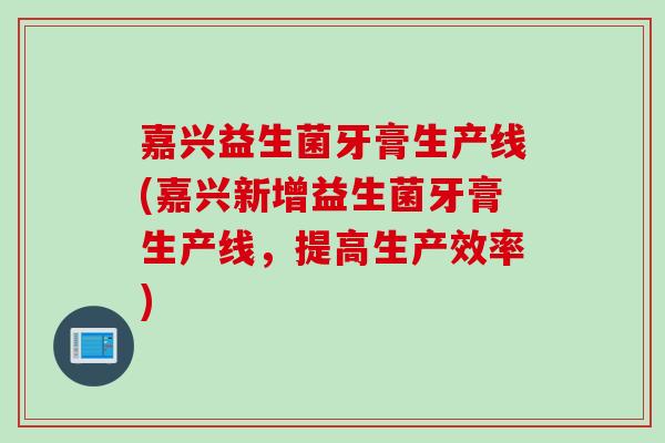 嘉兴益生菌牙膏生产线(嘉兴新增益生菌牙膏生产线，提高生产效率)