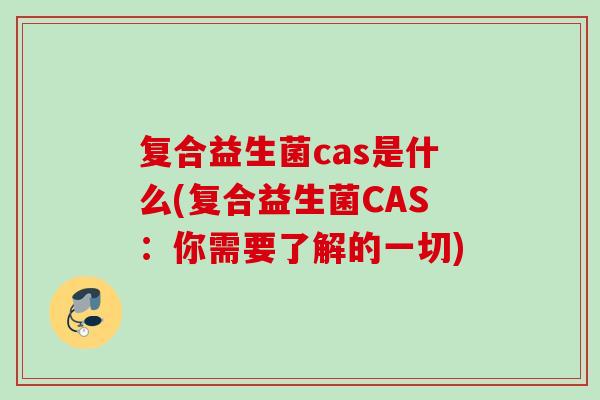 复合益生菌cas是什么(复合益生菌CAS:你需要了解的一切) 复合益生菌cas是什么(复合益生菌CAS:你需要了解的一切)