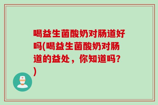 喝益生菌酸奶对肠道好吗(喝益生菌酸奶对肠道的益处，你知道吗？)