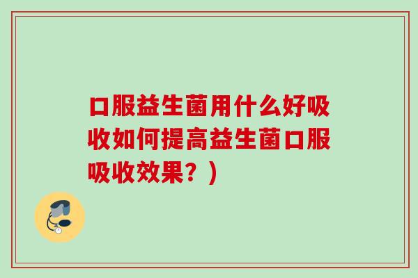 口服益生菌用什么好吸收如何提高益生菌口服吸收效果？)