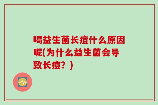 喝益生菌长痘什么原因呢(为什么益生菌会导致长痘？)