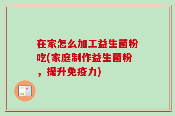 在家怎么加工益生菌粉吃(家庭制作益生菌粉,提升力) 在家怎么加工益生菌粉吃(家庭制作益生菌粉,提升力)