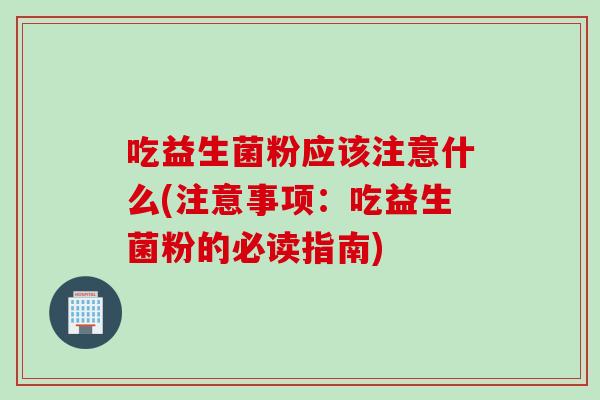 吃益生菌粉应该注意什么(注意事项:吃益生菌粉的必读指南) 吃益生菌粉应该注意什么(注意事项:吃益生菌粉的必读指南)