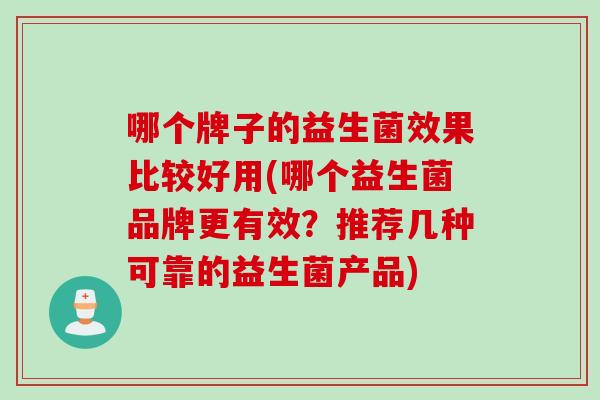 哪个牌子的益生菌效果比较好用(哪个益生菌品牌更有效?推荐几种可靠的益生菌产品) 哪个牌子的益生菌效果比较好用(哪个益生菌品牌更有效?推荐几种可靠的益生菌产品)
