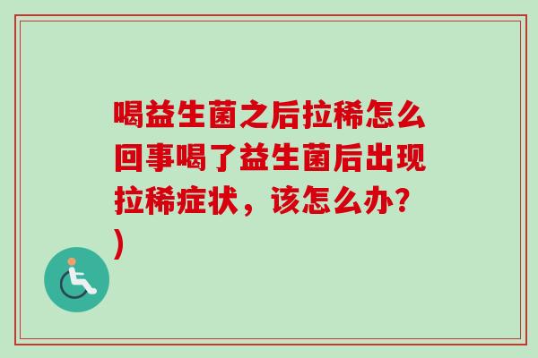 喝益生菌之后拉稀怎么回事喝了益生菌后出现拉稀症状,该怎么办?) 喝益生菌之后拉稀怎么回事喝了益生菌后出现拉稀症状,该怎么办?)