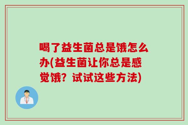 喝了益生菌总是饿怎么办(益生菌让你总是感觉饿？试试这些方法)