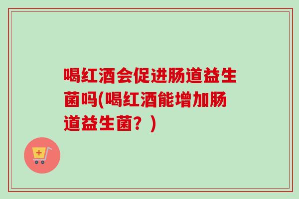 喝红酒会促进肠道益生菌吗(喝红酒能增加肠道益生菌?) 喝红酒会促进肠道益生菌吗(喝红酒能增加肠道益生菌?)