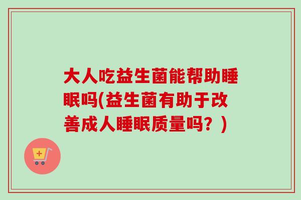 大人吃益生菌能帮助吗(益生菌有助于改善成人质量吗？)