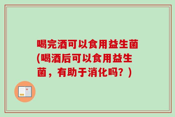 喝完酒可以食用益生菌(喝酒后可以食用益生菌,有助于消化吗?) 喝完酒可以食用益生菌(喝酒后可以食用益生菌,有助于消化吗?)