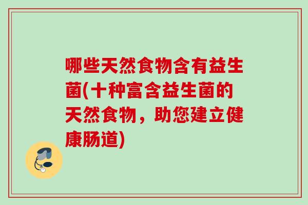 哪些天然食物含有益生菌(十种富含益生菌的天然食物，助您建立健康肠道)