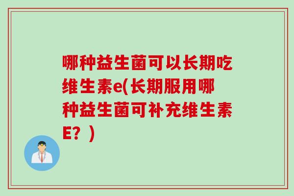 哪种益生菌可以长期吃维生素e(长期服用哪种益生菌可补充维生素E?) 哪种益生菌可以长期吃维生素e(长期服用哪种益生菌可补充维生素E?)