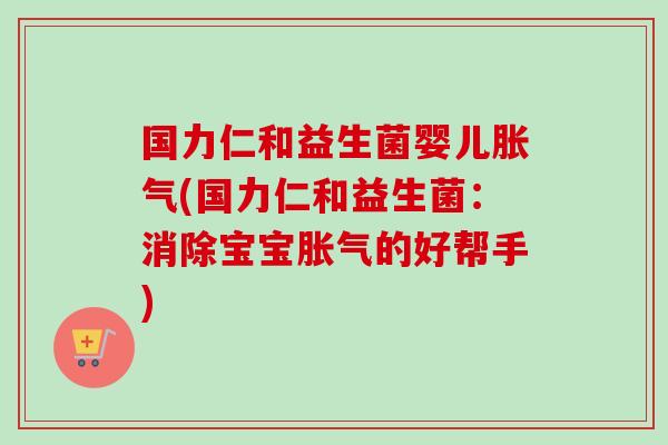 国力仁和益生菌婴儿(国力仁和益生菌：消除宝宝的好帮手)