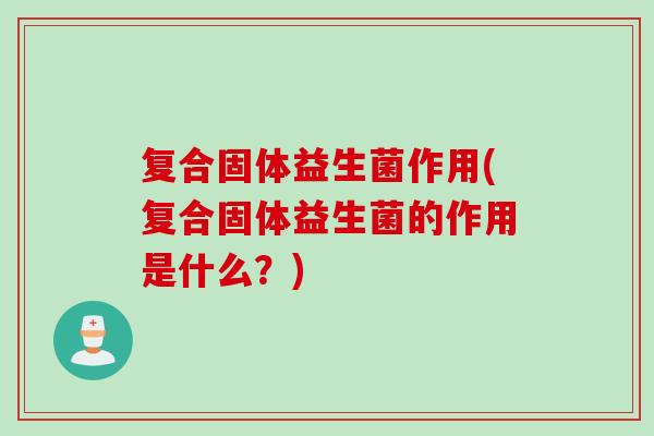 复合固体益生菌作用(复合固体益生菌的作用是什么?) 复合固体益生菌作用(复合固体益生菌的作用是什么?)