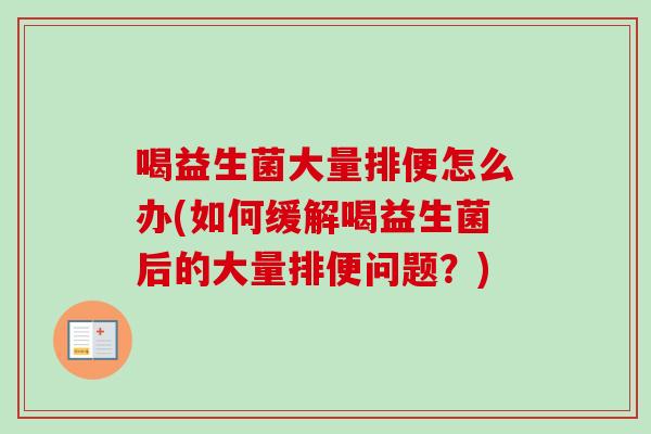 喝益生菌大量排便怎么办(如何缓解喝益生菌后的大量排便问题?) 喝益生菌大量排便怎么办(如何缓解喝益生菌后的大量排便问题?)
