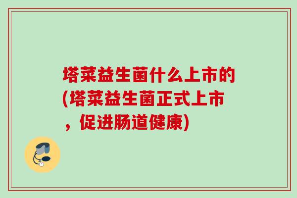 塔菜益生菌什么上市的(塔菜益生菌正式上市，促进肠道健康)
