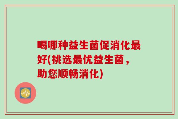 喝哪种益生菌促消化好(挑选优益生菌，助您顺畅消化)