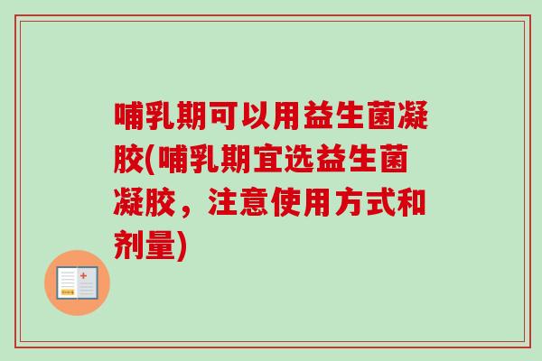 哺乳期可以用益生菌凝胶(哺乳期宜选益生菌凝胶,注意使用方式和剂量) 哺乳期可以用益生菌凝胶(哺乳期宜选益生菌凝胶,注意使用方式和剂量)