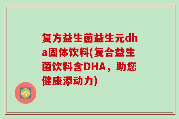 复方益生菌益生元dha固体饮料(复合益生菌饮料含DHA，助您健康添动力)