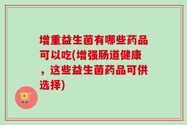 增重益生菌有哪些药品可以吃(增强肠道健康,这些益生菌药品可供选择) 增重益生菌有哪些药品可以吃(增强肠道健康,这些益生菌药品可供选择)