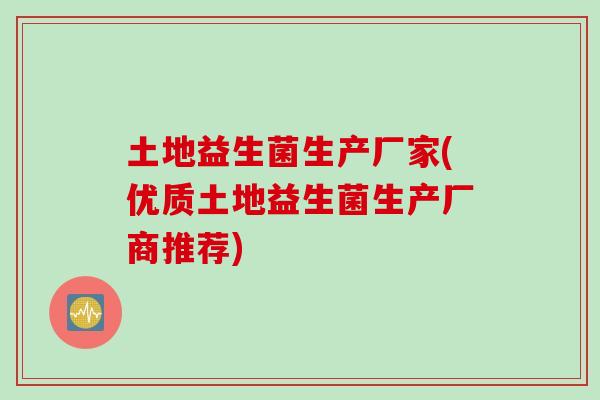 土地益生菌生产厂家(优质土地益生菌生产厂商推荐) 土地益生菌生产厂家(优质土地益生菌生产厂商推荐)