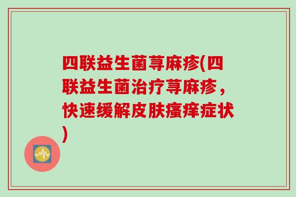 四联益生菌荨麻疹(四联益生菌荨麻疹，快速缓解症状)