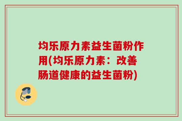 均乐原力素益生菌粉作用(均乐原力素：改善肠道健康的益生菌粉)